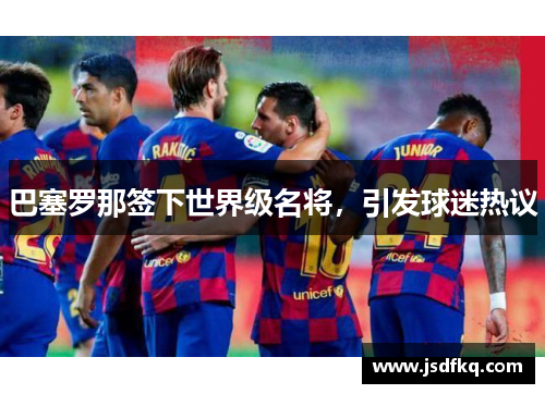 巴塞罗那签下世界级名将，引发球迷热议