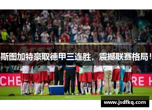 斯图加特豪取德甲三连胜，震撼联赛格局！