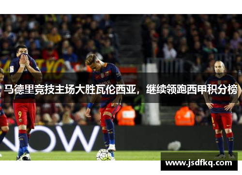 马德里竞技主场大胜瓦伦西亚，继续领跑西甲积分榜