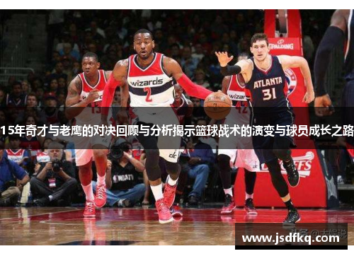 15年奇才与老鹰的对决回顾与分析揭示篮球战术的演变与球员成长之路