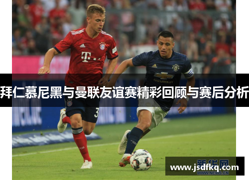 拜仁慕尼黑与曼联友谊赛精彩回顾与赛后分析