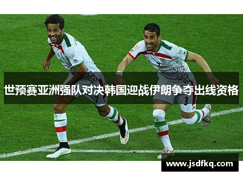 世预赛亚洲强队对决韩国迎战伊朗争夺出线资格
