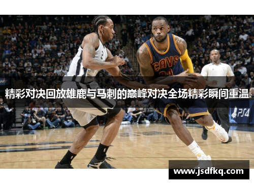 精彩对决回放雄鹿与马刺的巅峰对决全场精彩瞬间重温