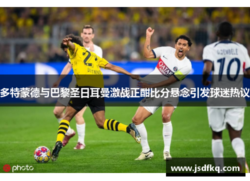 多特蒙德与巴黎圣日耳曼激战正酣比分悬念引发球迷热议