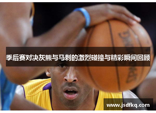 季后赛对决灰熊与马刺的激烈碰撞与精彩瞬间回顾