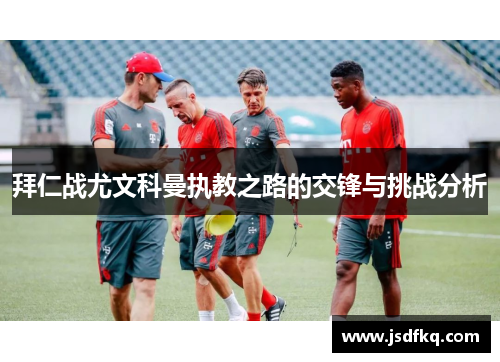 拜仁战尤文科曼执教之路的交锋与挑战分析