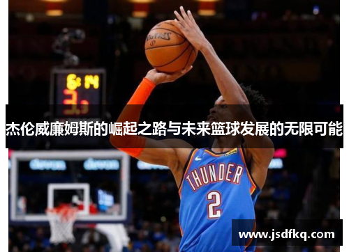 杰伦威廉姆斯的崛起之路与未来篮球发展的无限可能