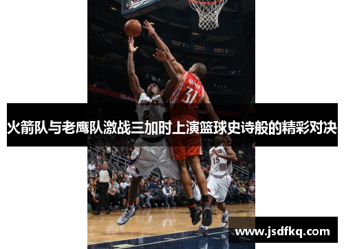 火箭队与老鹰队激战三加时上演篮球史诗般的精彩对决