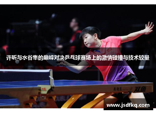许昕与水谷隼的巅峰对决乒乓球赛场上的激情碰撞与技术较量