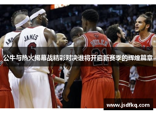 公牛与热火揭幕战精彩对决谁将开启新赛季的辉煌篇章
