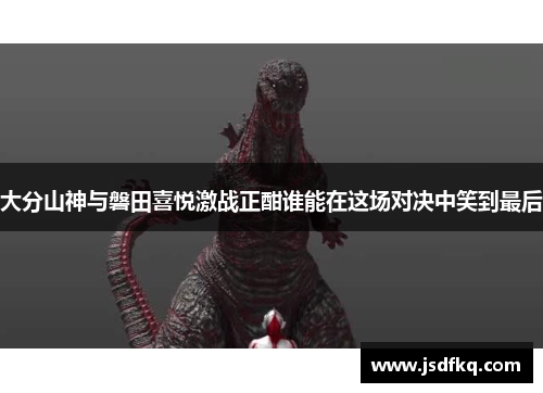 大分山神与磐田喜悦激战正酣谁能在这场对决中笑到最后